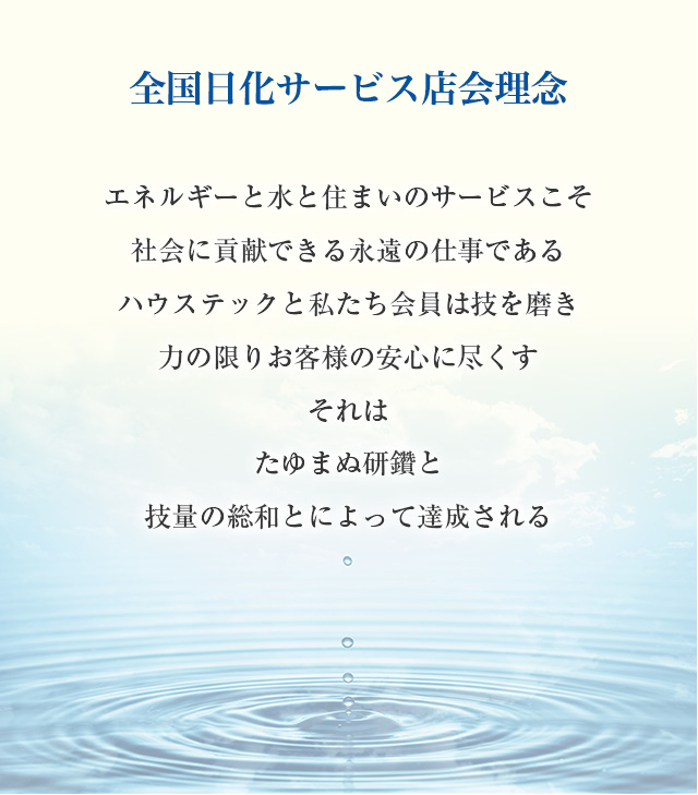 エネルギーと水と住まいのサービスこそ社会に貢献できる永遠の仕事であるハウステックと私たち会員は技を磨き力の限りお客様の安心に尽くすそれはたゆまぬ研鑽と技量の総和とによって達成される