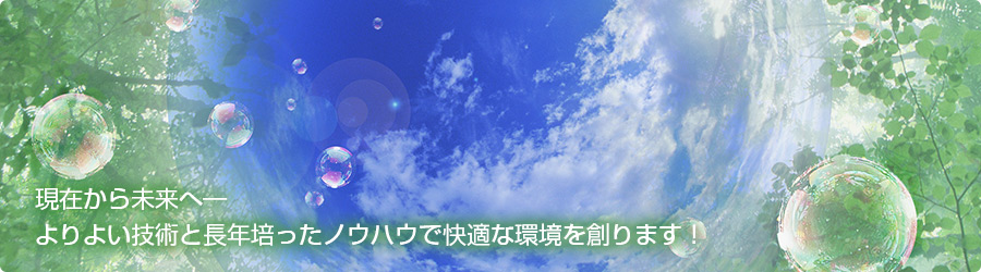 現在から未来へ―よりよい技術と長年培ったノウハウで快適な環境を創ります！