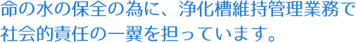 命の水の保全の為に、浄化槽維持管理業務で社会的責任の一翼を担っています。