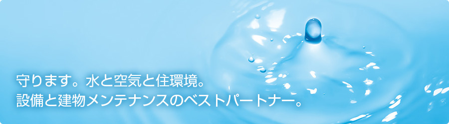 守ります。水と空気と住環境。設備と建物メンテナンスのベストパートナー。